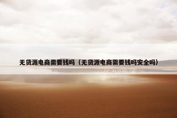 无货源电商需要钱吗（无货源电商需要钱吗安全吗）
