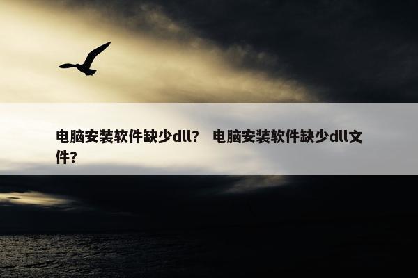电脑安装软件缺少dll？ 电脑安装软件缺少dll文件？