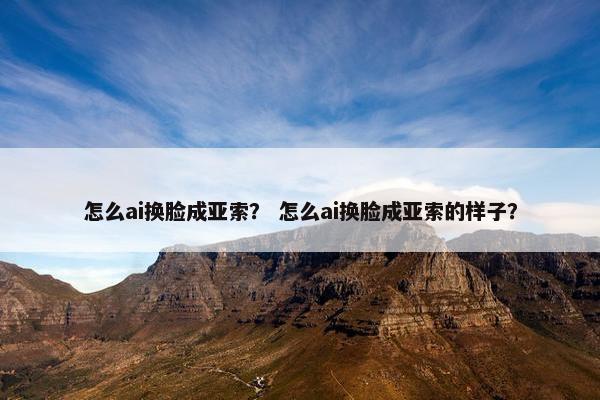 怎么ai换脸成亚索？ 怎么ai换脸成亚索的样子？