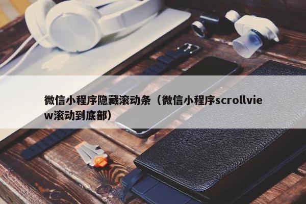微信小程序隐藏滚动条（微信小程序scrollview滚动到底部）