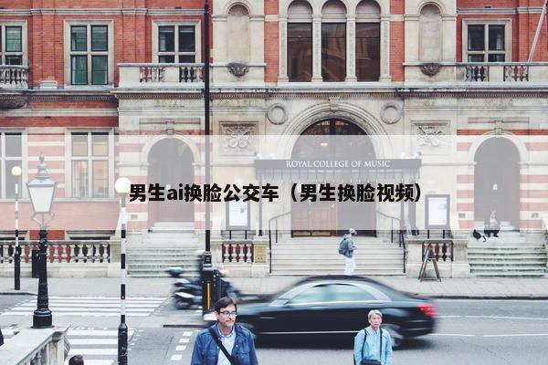 男生ai换脸公交车（男生换脸视频）