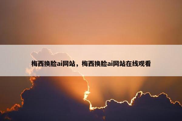 梅西换脸ai网站，梅西换脸ai网站在线观看