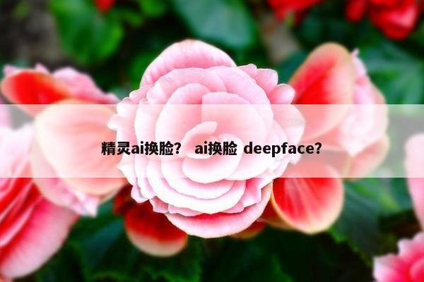 精灵ai换脸？ ai换脸 deepface？