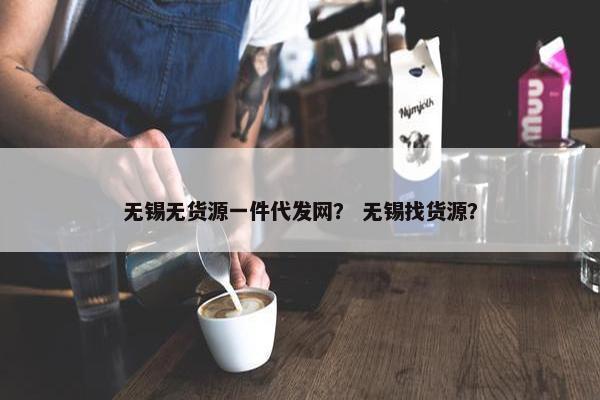 无锡无货源一件代发网？ 无锡找货源？