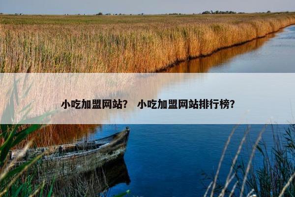 小吃加盟网站？ 小吃加盟网站排行榜？