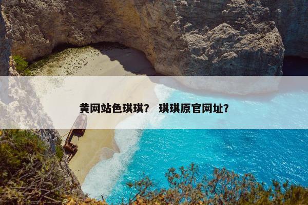 黄网站色琪琪？ 琪琪原官网址？