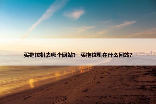 买拖拉机去哪个网站？ 买拖拉机在什么网站？