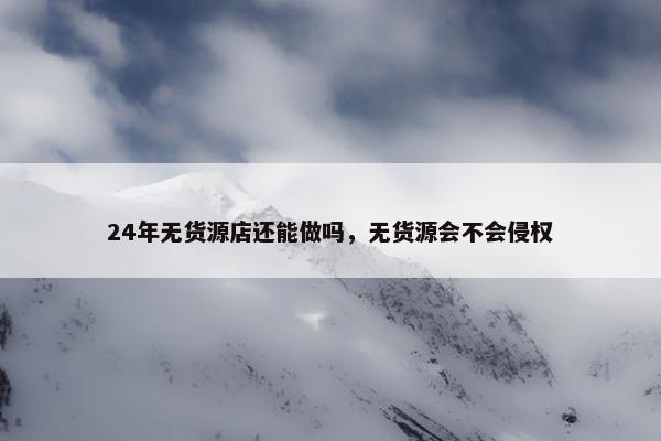 24年无货源店还能做吗，无货源会不会侵权