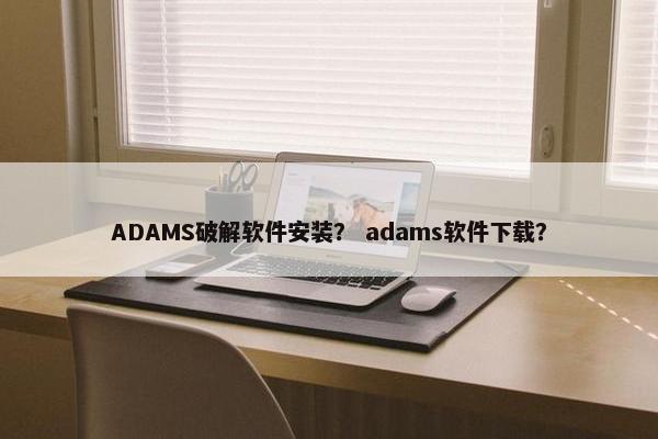 ADAMS破解软件安装？ adams软件下载？