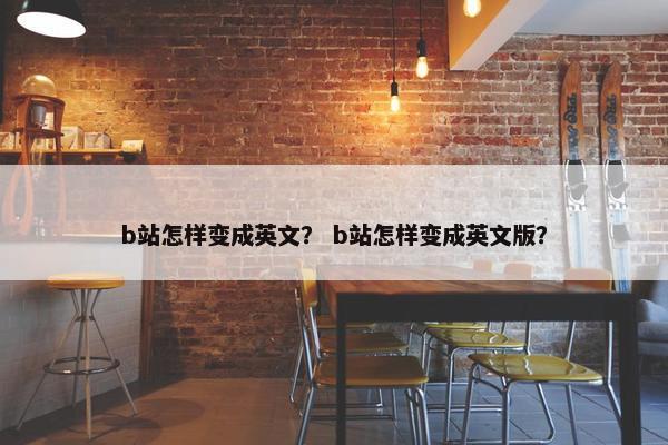 b站怎样变成英文？ b站怎样变成英文版？