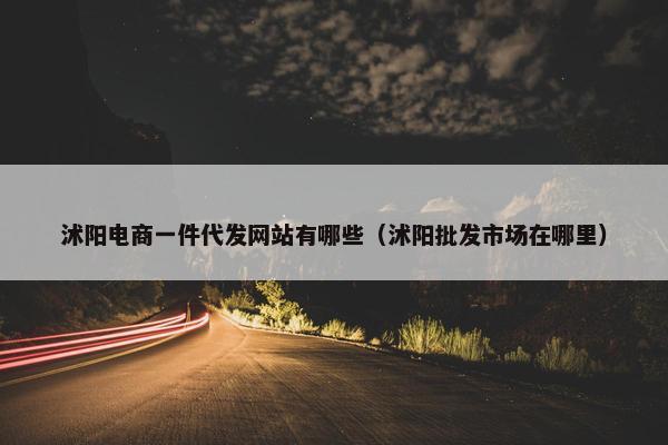 沭阳电商一件代发网站有哪些（沭阳批发市场在哪里）