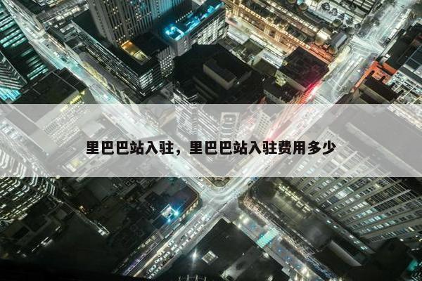 里巴巴站入驻，里巴巴站入驻费用多少