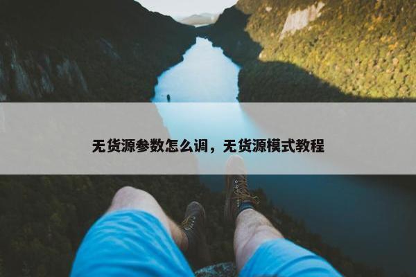 无货源参数怎么调，无货源模式教程