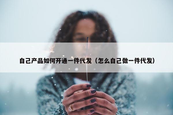 自己产品如何开通一件代发（怎么自己做一件代发）