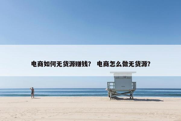 电商如何无货源赚钱？ 电商怎么做无货源？