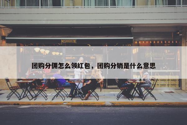 团购分佣怎么领红包，团购分销是什么意思