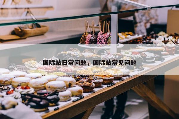 国际站日常问题，国际站常见问题