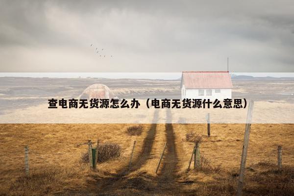 查电商无货源怎么办（电商无货源什么意思）