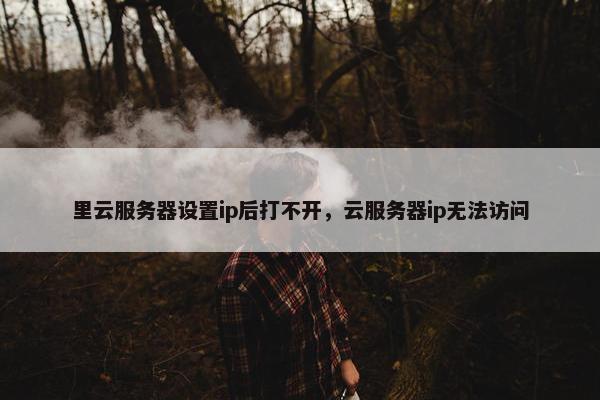 里云服务器设置ip后打不开，云服务器ip无法访问