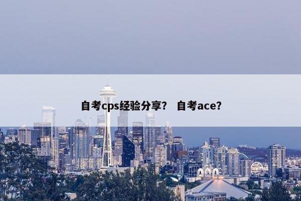 自考cps经验分享？ 自考ace？