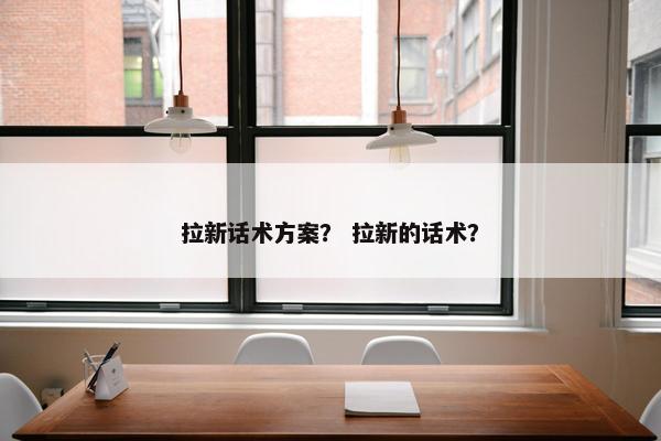 拉新话术方案？ 拉新的话术？