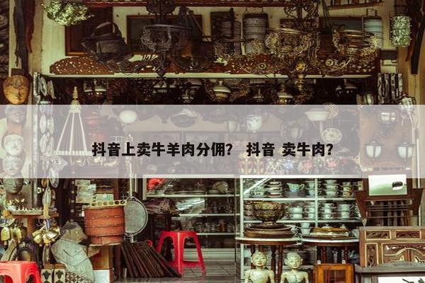 抖音上卖牛羊肉分佣？ 抖音 卖牛肉？