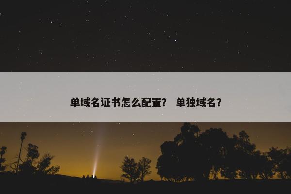 单域名证书怎么配置？ 单独域名？