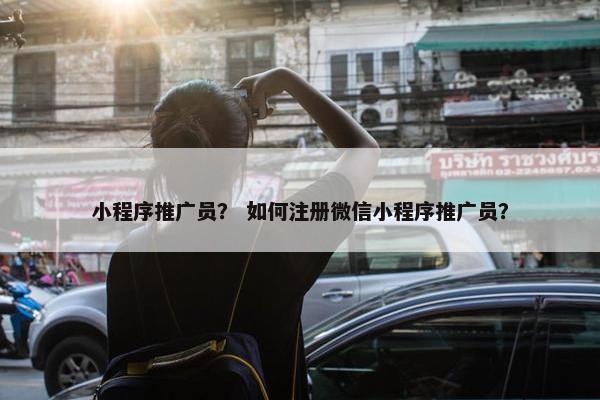 小程序推广员？ 如何注册微信小程序推广员？