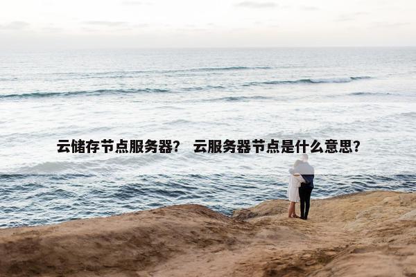 云储存节点服务器？ 云服务器节点是什么意思？