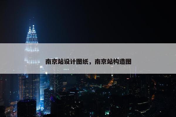 南京站设计图纸，南京站构造图