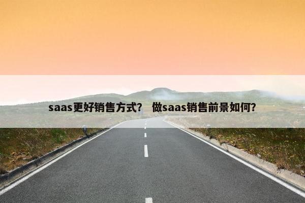 saas更好销售方式？ 做saas销售前景如何？