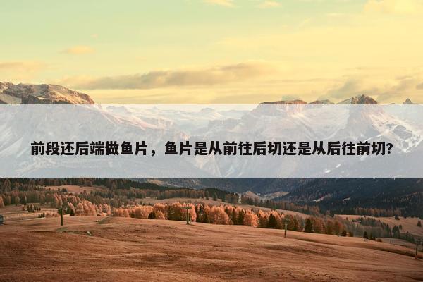 前段还后端做鱼片，鱼片是从前往后切还是从后往前切?