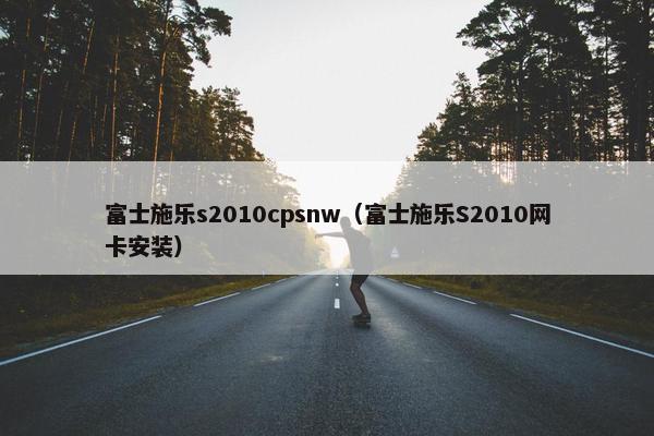 富士施乐s2010cpsnw（富士施乐S2010网卡安装）