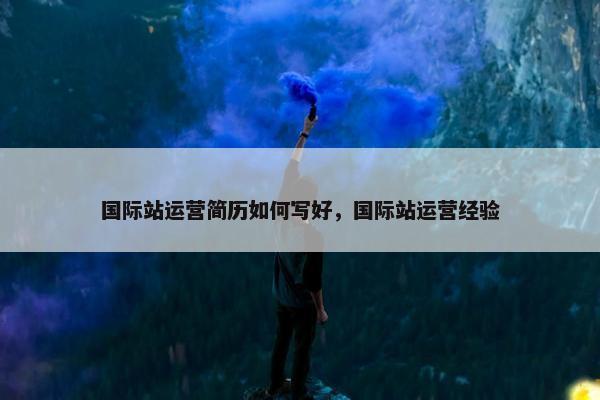 国际站运营简历如何写好，国际站运营经验