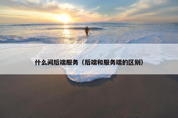 什么间后端服务（后端和服务端的区别）