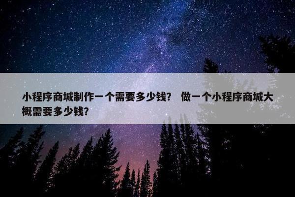 小程序商城制作一个需要多少钱？ 做一个小程序商城大概需要多少钱？