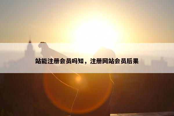 站能注册会员吗知，注册网站会员后果
