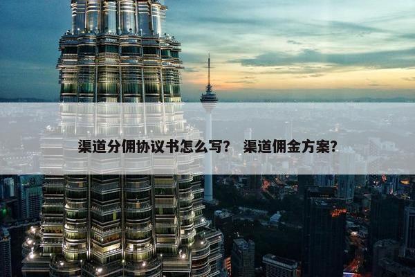 渠道分佣协议书怎么写？ 渠道佣金方案？