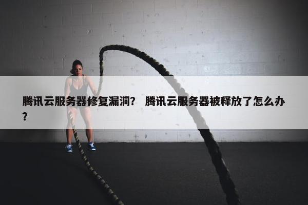 腾讯云服务器修复漏洞？ 腾讯云服务器被释放了怎么办？