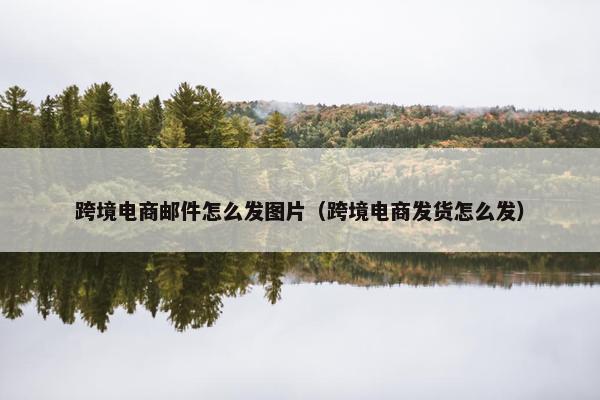 跨境电商邮件怎么发图片（跨境电商发货怎么发）