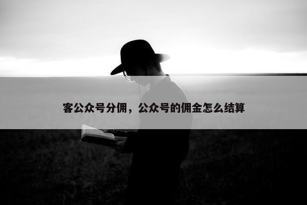 客公众号分佣，公众号的佣金怎么结算