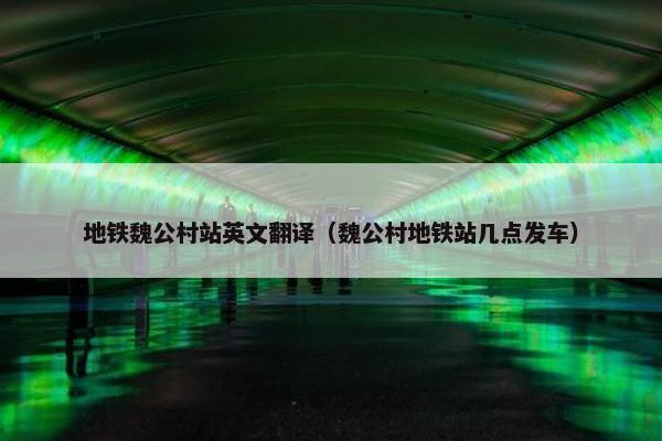 地铁魏公村站英文翻译（魏公村地铁站几点发车）