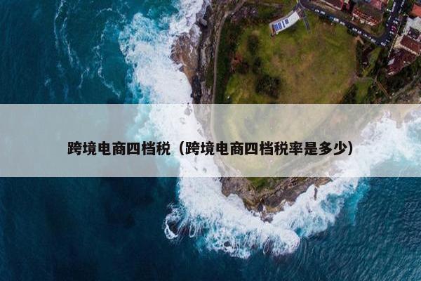 跨境电商四档税（跨境电商四档税率是多少）