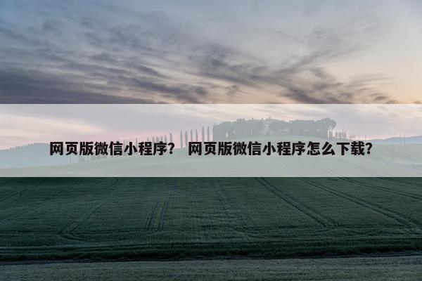 网页版微信小程序？ 网页版微信小程序怎么下载？