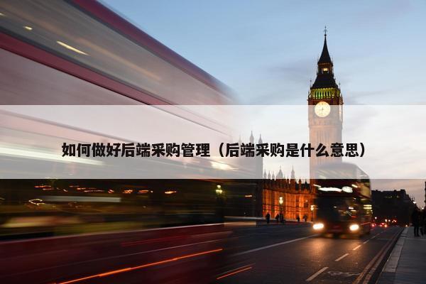 如何做好后端采购管理（后端采购是什么意思）