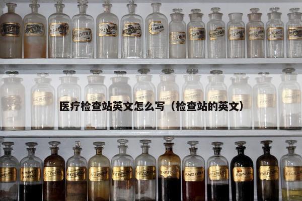 医疗检查站英文怎么写（检查站的英文）
