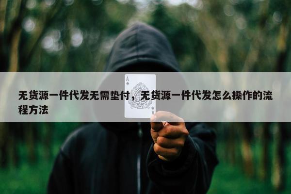 无货源一件代发无需垫付，无货源一件代发怎么操作的流程方法