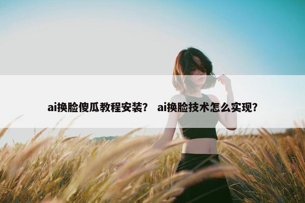 ai换脸傻瓜教程安装？ ai换脸技术怎么实现？