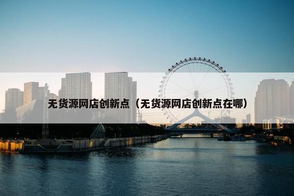 无货源网店创新点（无货源网店创新点在哪）