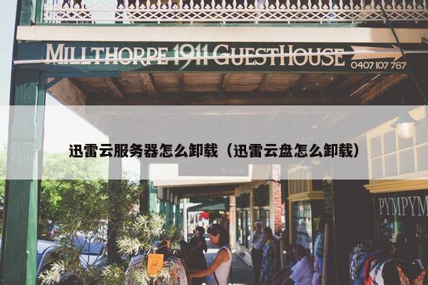 迅雷云服务器怎么卸载（迅雷云盘怎么卸载）